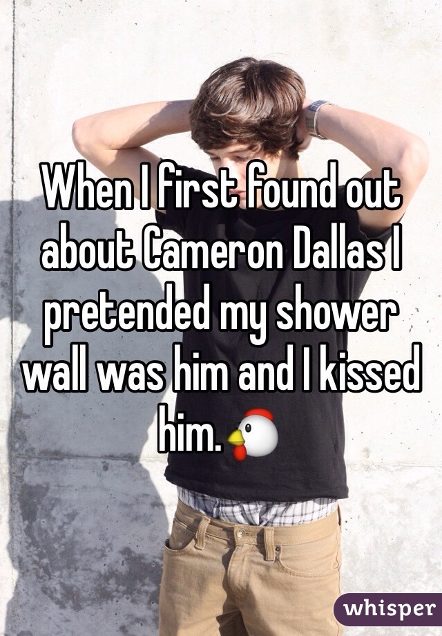 When I first found out about Cameron Dallas I pretended my shower wall was him and I kissed him.🐔