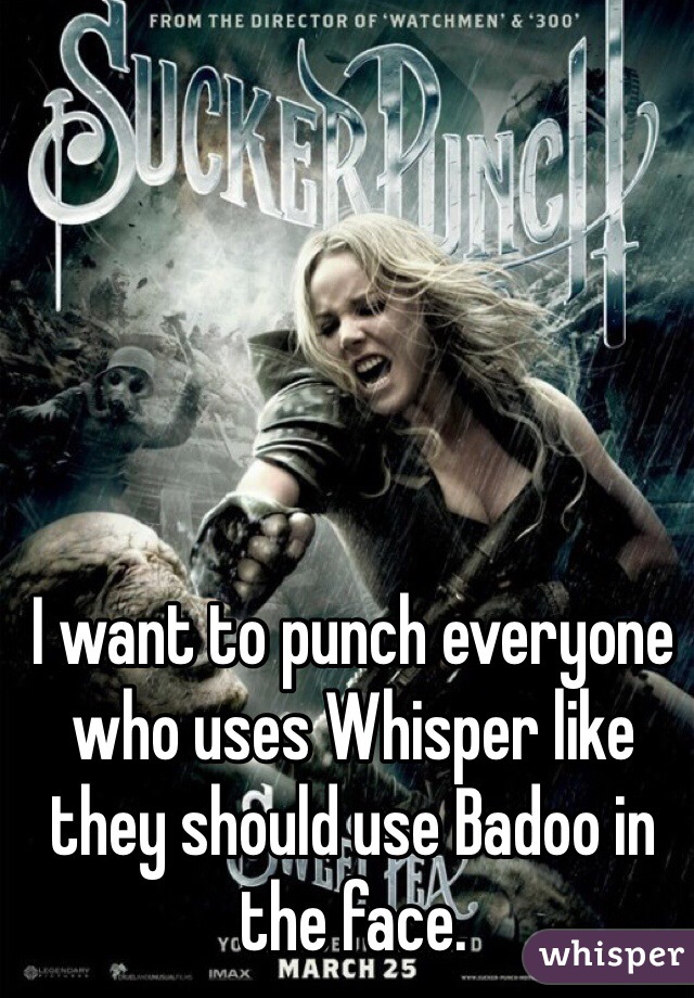 I want to punch everyone who uses Whisper like they should use Badoo in the face. 