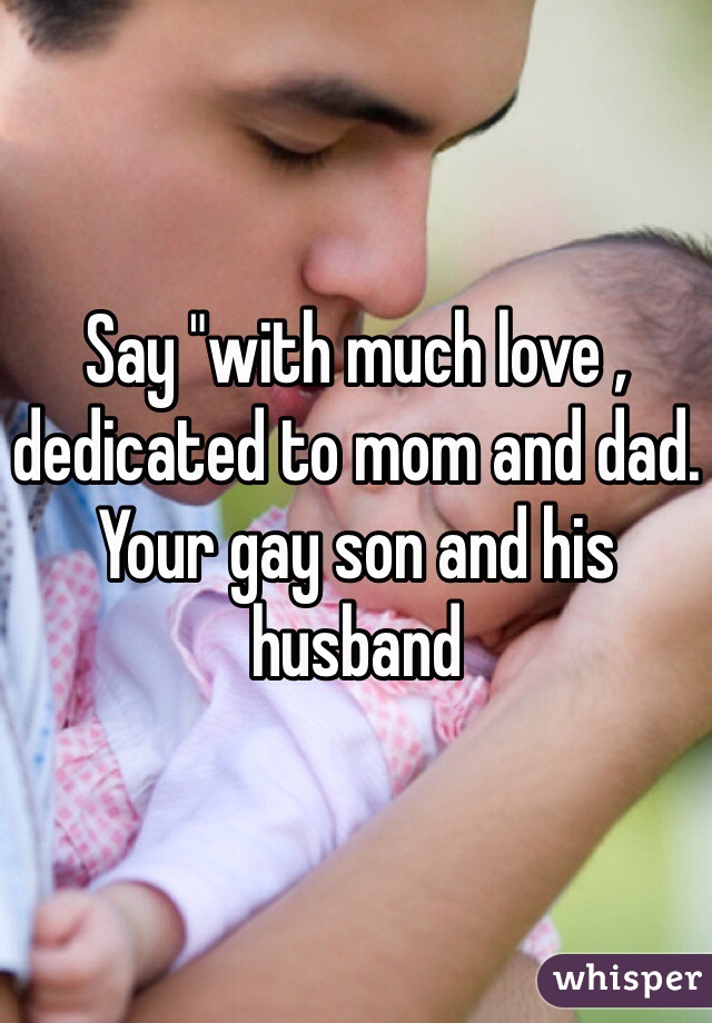 Say "with much love , dedicated to mom and dad. Your gay son and his husband