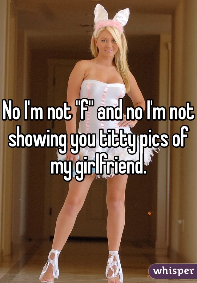 No I'm not "f" and no I'm not showing you titty pics of my girlfriend. 