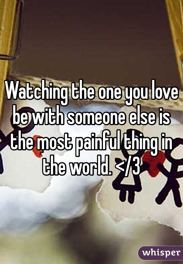 Watching the one you love be with someone else is the most painful thing in the world. </3