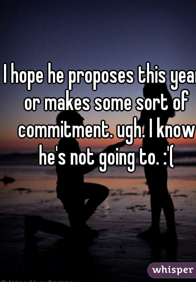 I hope he proposes this year, or makes some sort of commitment. ugh. I know he's not going to. :'(