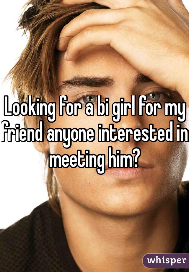 Looking for a bi girl for my friend anyone interested in meeting him?
