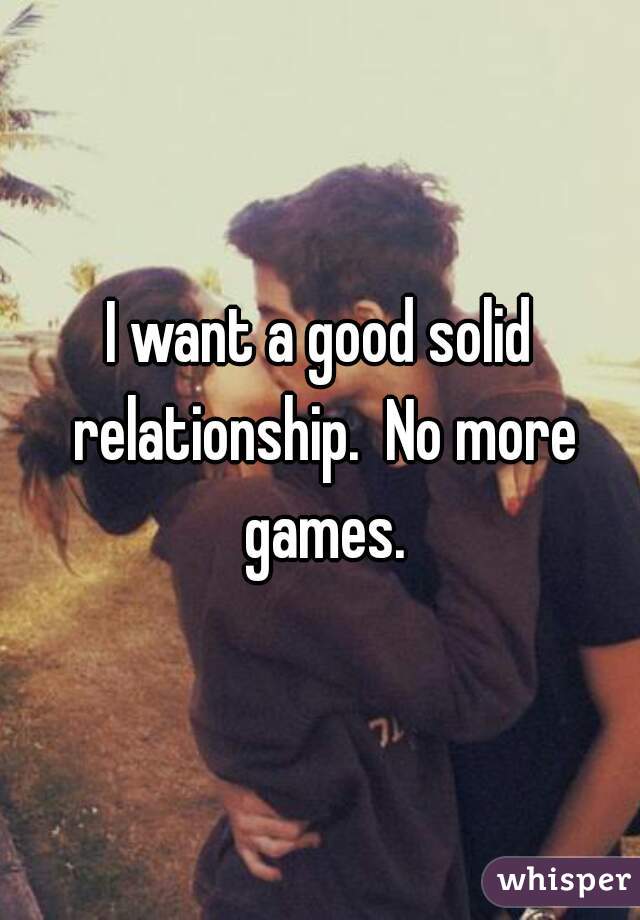 I want a good solid relationship.  No more games.