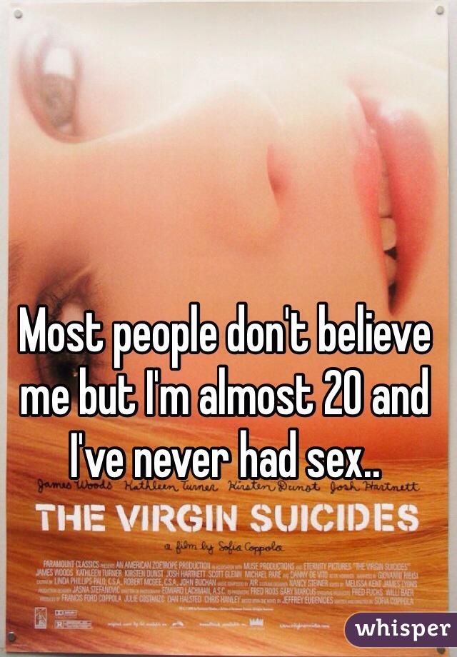 Most people don't believe me but I'm almost 20 and I've never had sex..