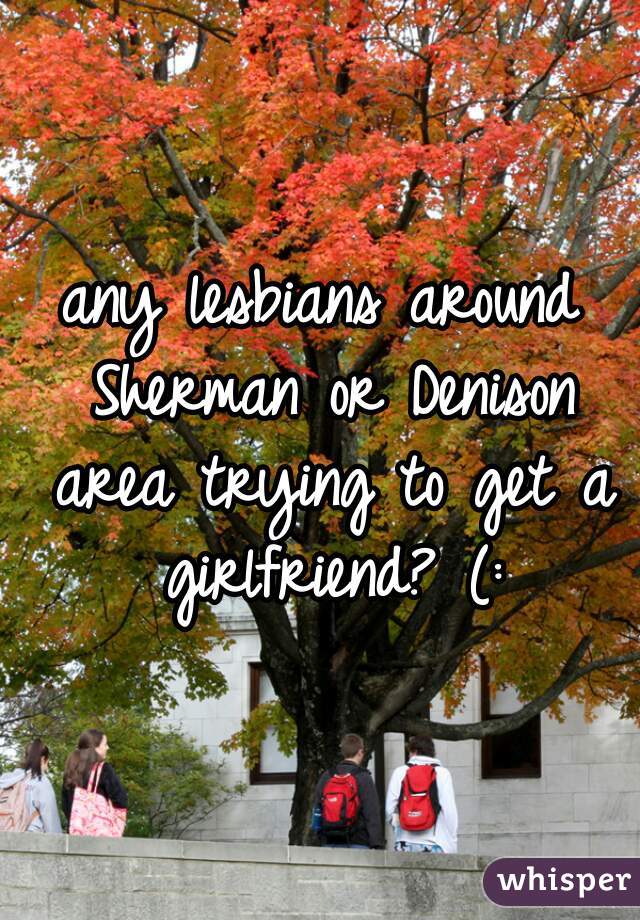 any lesbians around Sherman or Denison area trying to get a girlfriend? (: