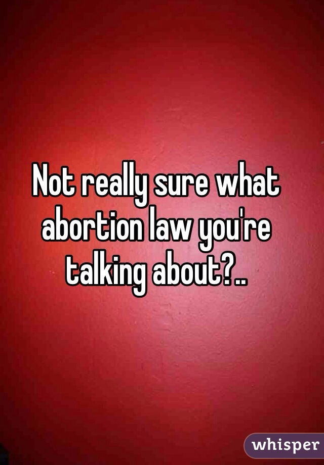 Not really sure what abortion law you're talking about?..