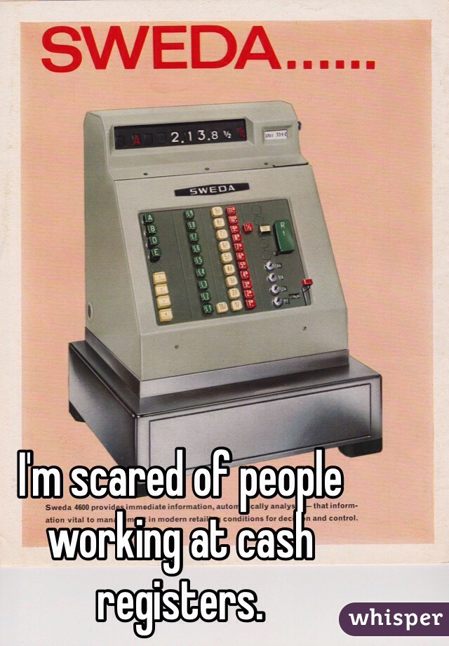 I'm scared of people working at cash registers.