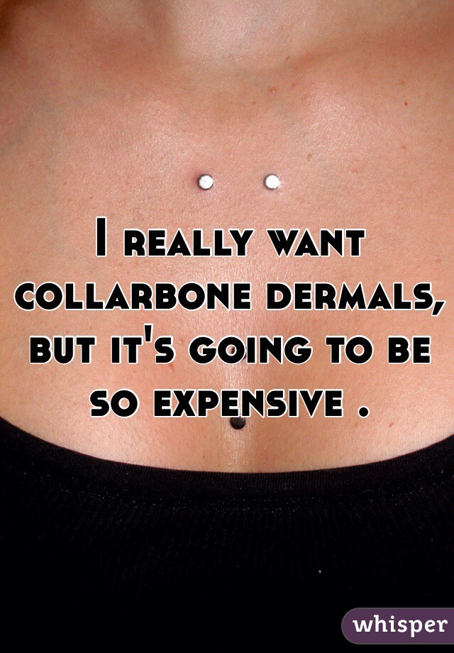 I really want collarbone dermals, but it's going to be so expensive .
