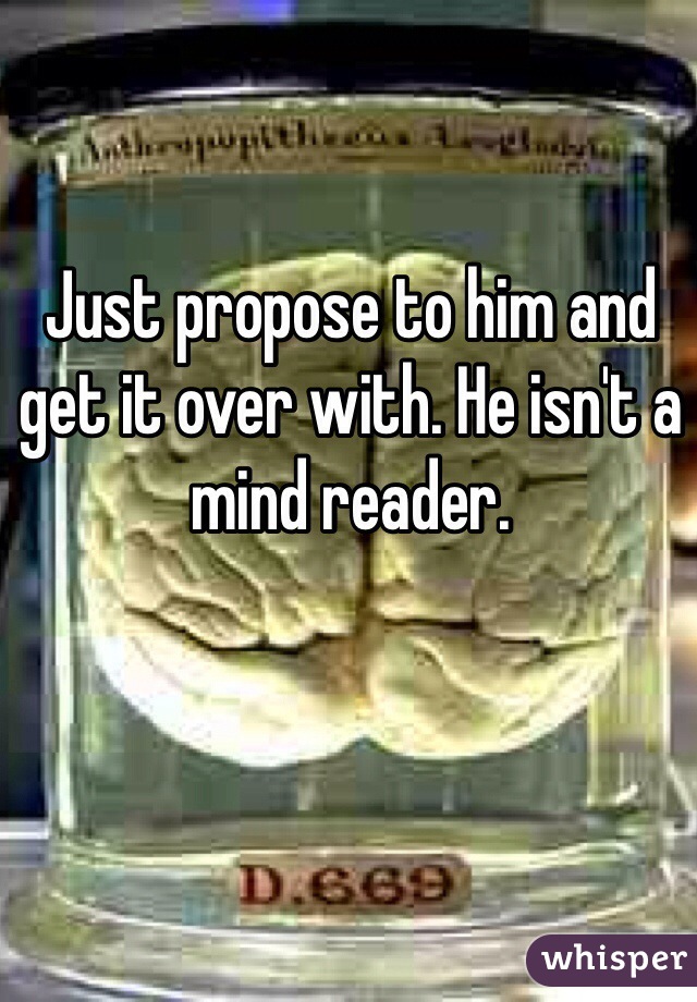 Just propose to him and get it over with. He isn't a mind reader.