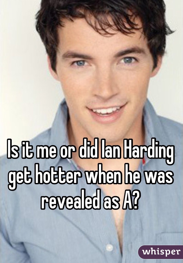 Is it me or did Ian Harding get hotter when he was revealed as A?