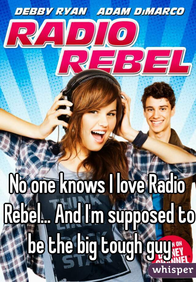No one knows I love Radio Rebel... And I'm supposed to be the big tough guy