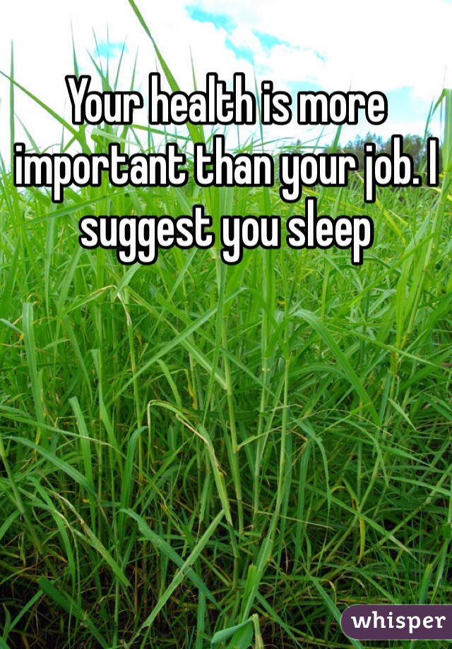 Your health is more important than your job. I suggest you sleep