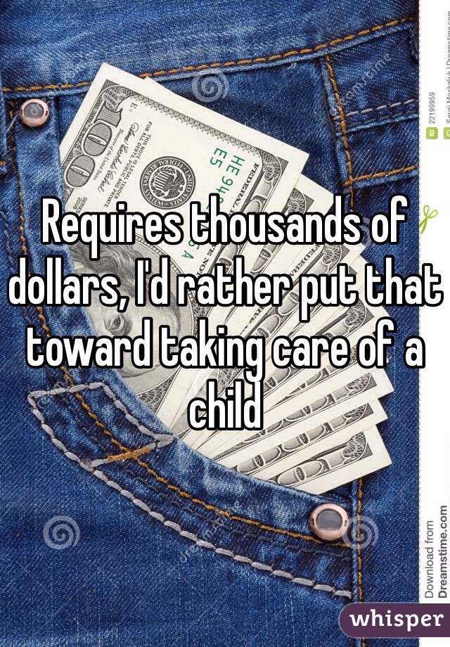 Requires thousands of dollars, I'd rather put that toward taking care of a child 