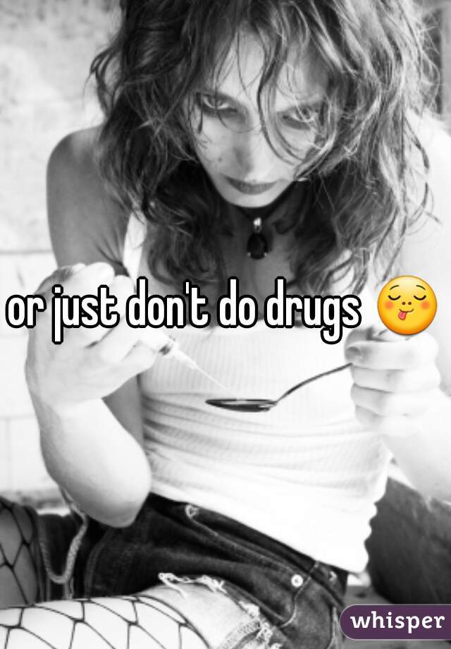 or just don't do drugs 😋 