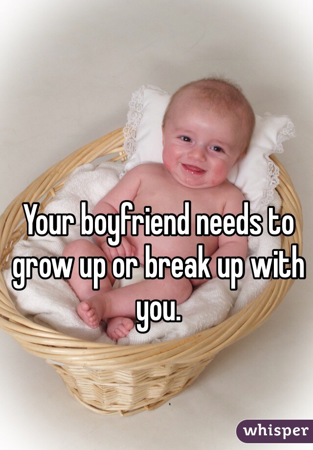 Your boyfriend needs to grow up or break up with you. 
