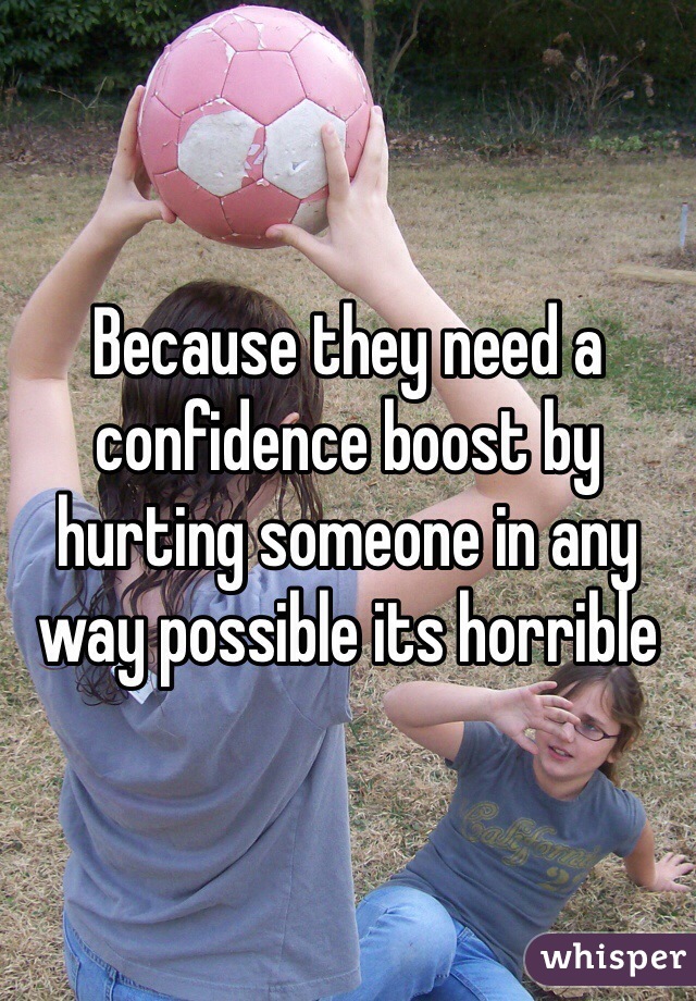 Because they need a confidence boost by hurting someone in any way possible its horrible 