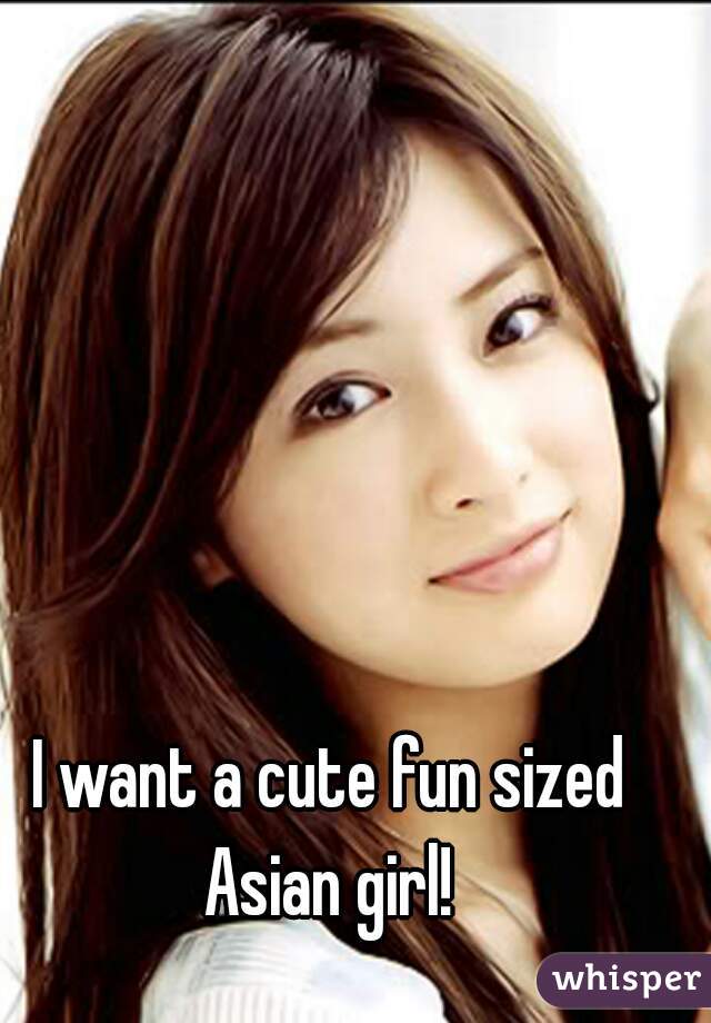 I want a cute fun sized Asian girl! 