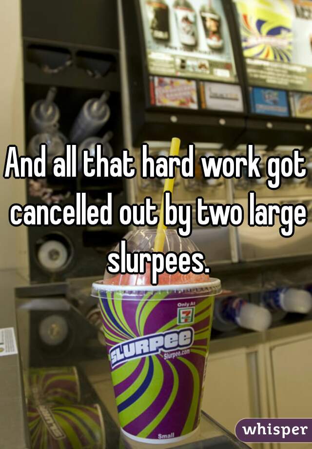 And all that hard work got cancelled out by two large slurpees.
