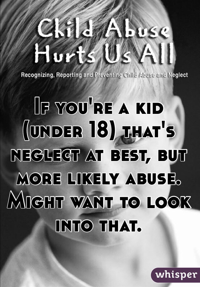 If you're a kid (under 18) that's neglect at best, but more likely abuse. Might want to look into that. 