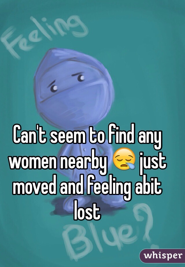 Can't seem to find any women nearby 😪 just moved and feeling abit lost 