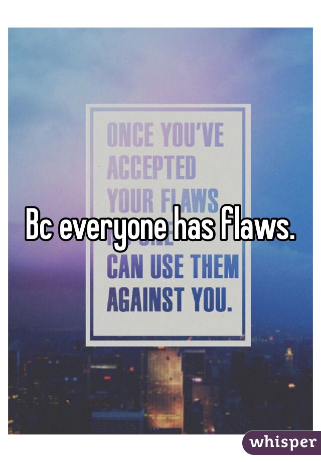 Bc everyone has flaws. 