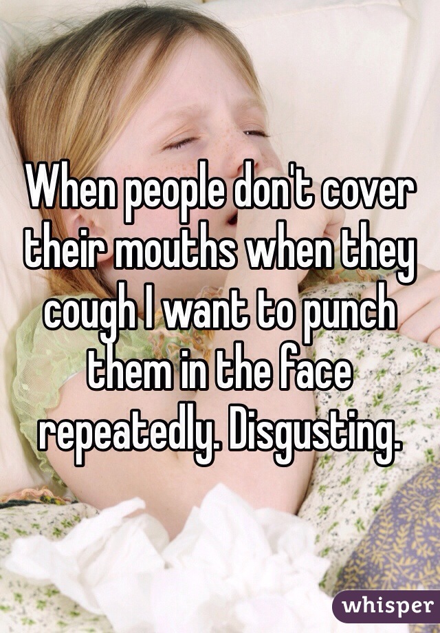 When people don't cover their mouths when they cough I want to punch them in the face repeatedly. Disgusting. 