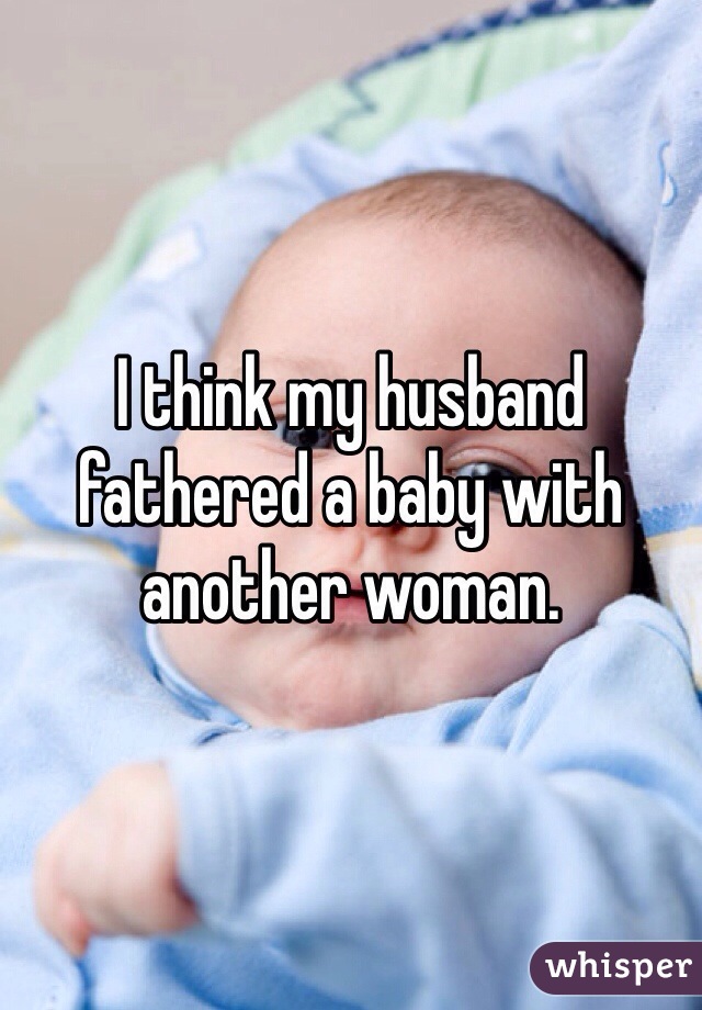 I think my husband fathered a baby with another woman. 