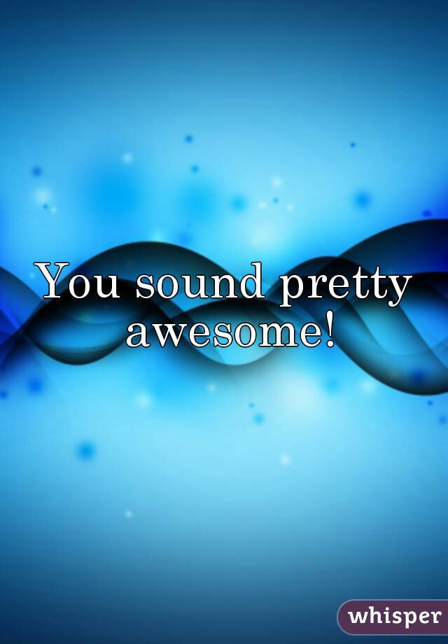 You sound pretty awesome!
