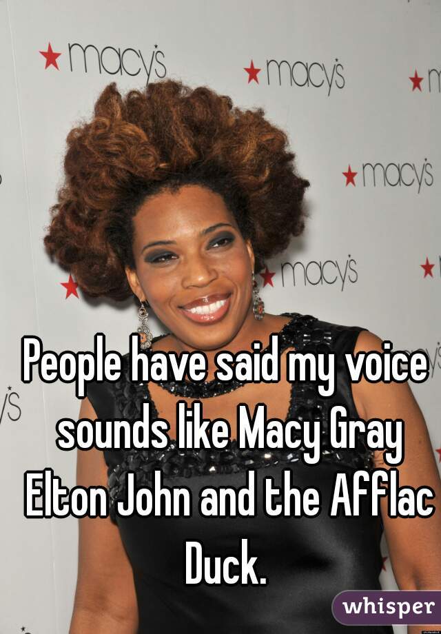 People have said my voice sounds like Macy Gray Elton John and the Afflac Duck. 