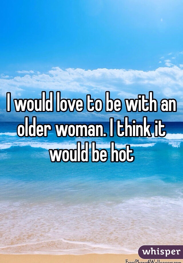 I would love to be with an older woman. I think it would be hot
