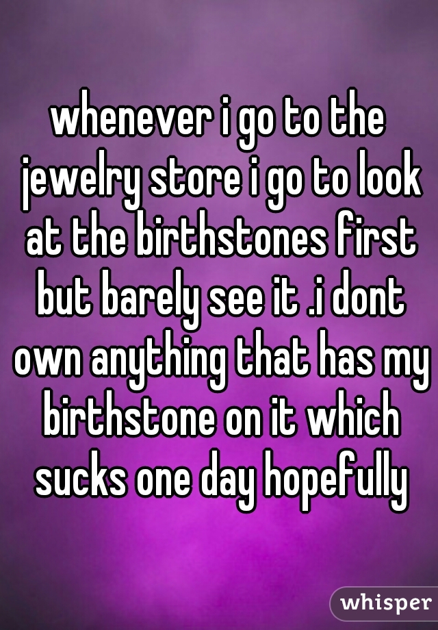 whenever i go to the jewelry store i go to look at the birthstones first but barely see it .i dont own anything that has my birthstone on it which sucks one day hopefully