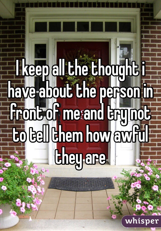 I keep all the thought i have about the person in front of me and try not to tell them how awful they are