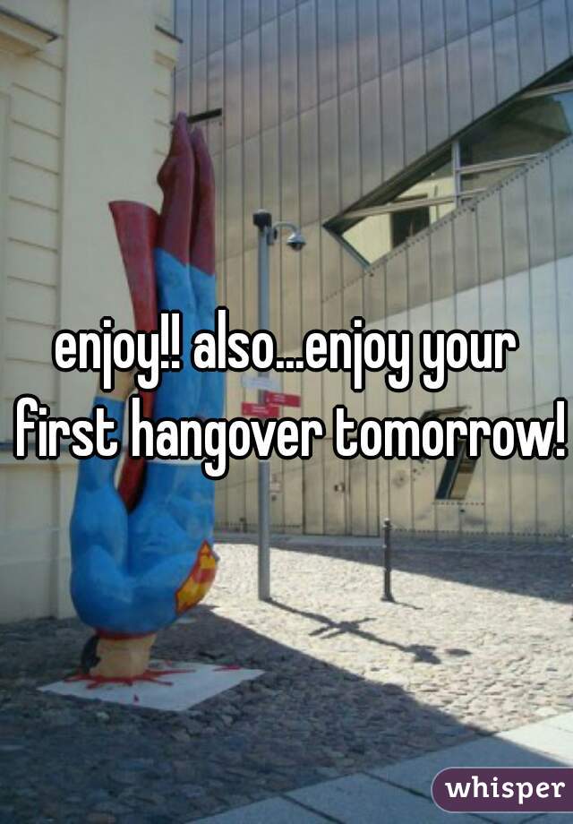 enjoy!! also...enjoy your first hangover tomorrow!