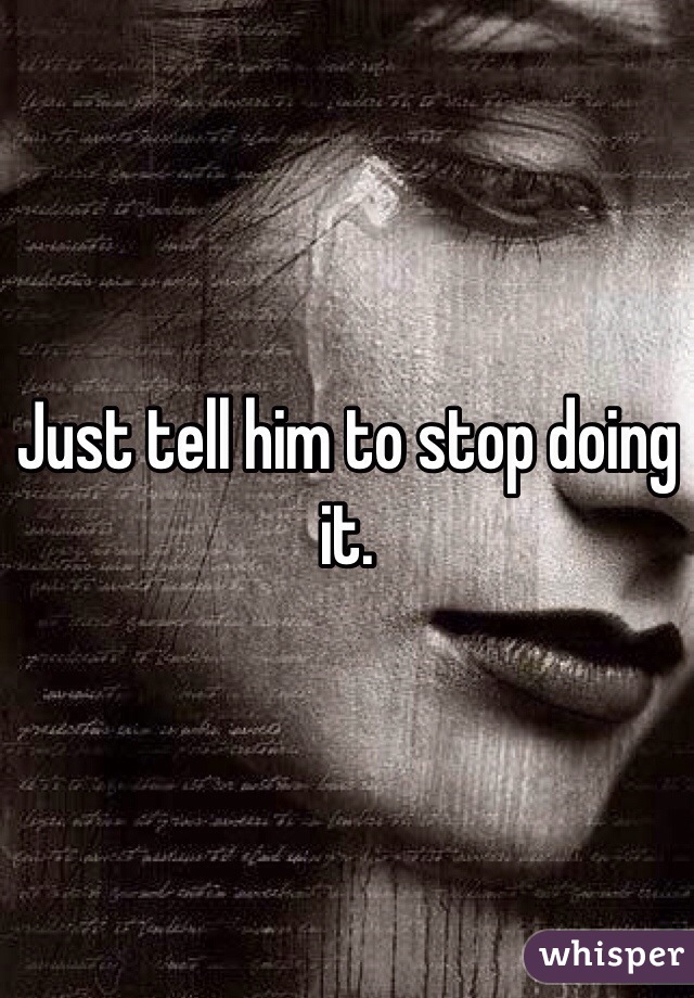 Just tell him to stop doing it.