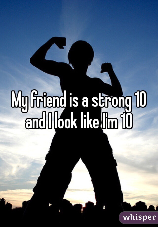 My friend is a strong 10 and I look like I'm 10