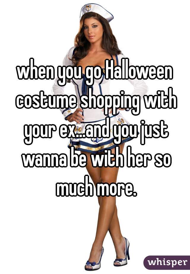 when you go Halloween costume shopping with your ex...and you just wanna be with her so much more.