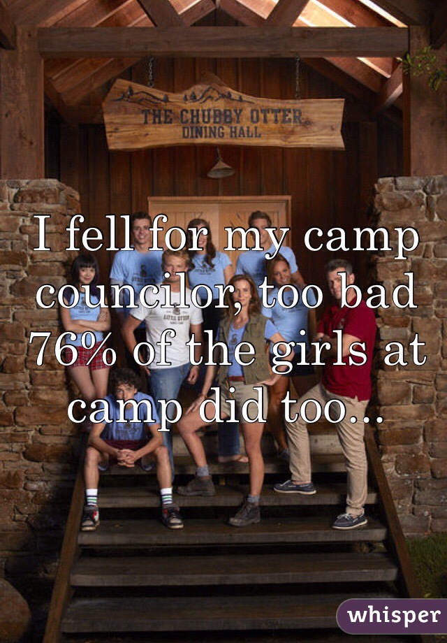 I fell for my camp councilor, too bad 76% of the girls at camp did too... 