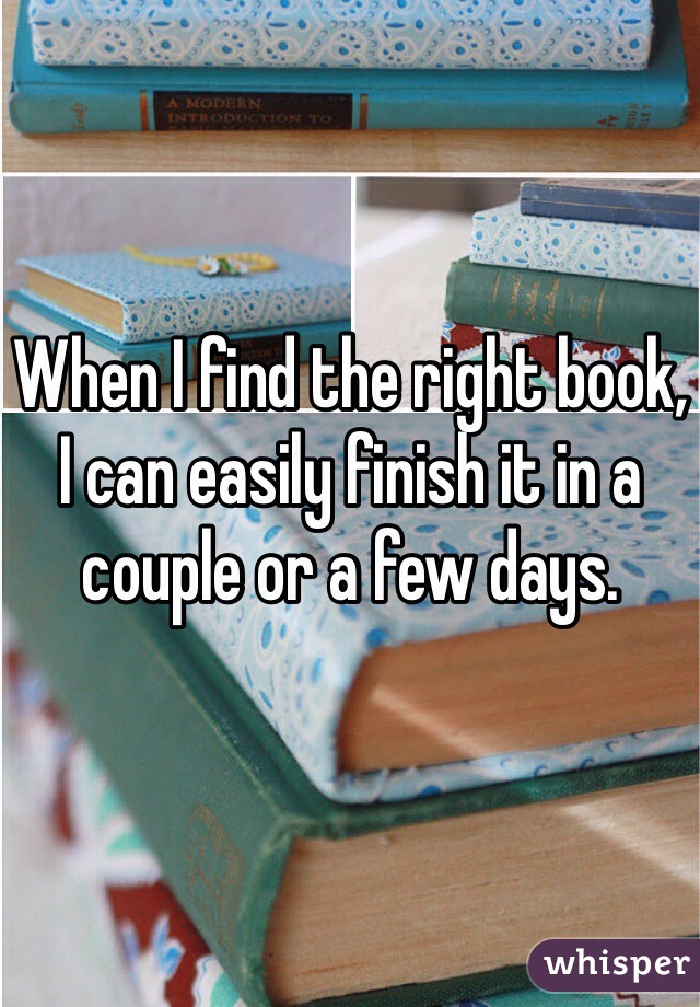 When I find the right book, I can easily finish it in a couple or a few days.