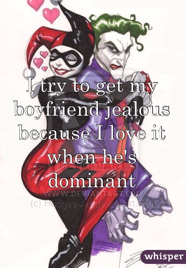 I try to get my boyfriend jealous because I love it when he's dominant 