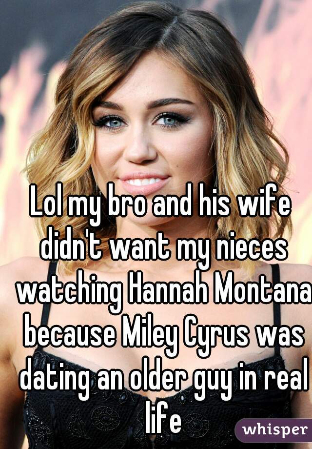 Lol my bro and his wife didn't want my nieces watching Hannah Montana because Miley Cyrus was dating an older guy in real life