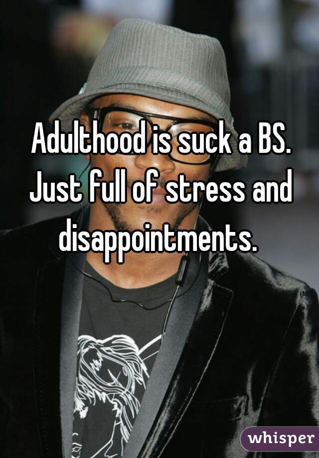 Adulthood is suck a BS.
Just full of stress and disappointments.  