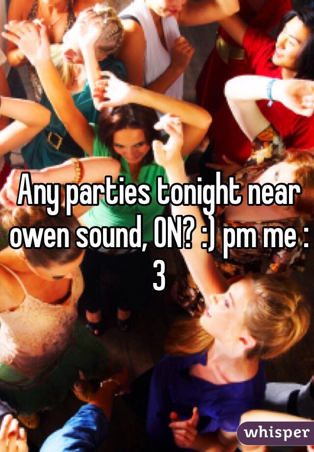 Any parties tonight near owen sound, ON? :) pm me :3 