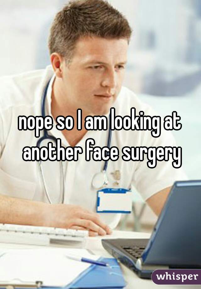 nope so I am looking at another face surgery