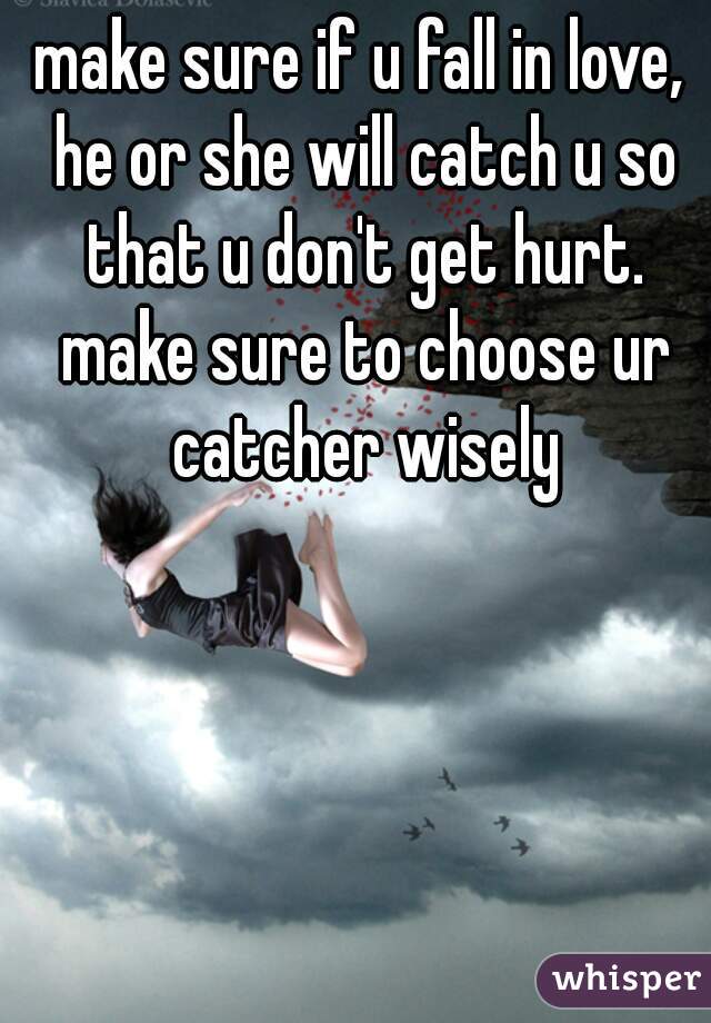 make sure if u fall in love, he or she will catch u so that u don't get hurt. make sure to choose ur catcher wisely
