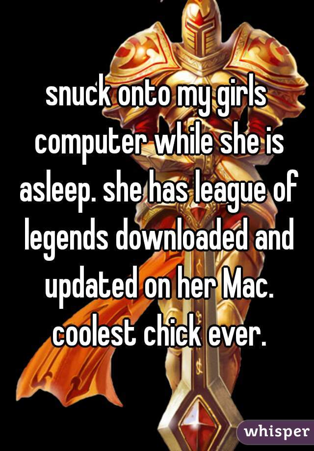 snuck onto my girls computer while she is asleep. she has league of legends downloaded and updated on her Mac. coolest chick ever.
