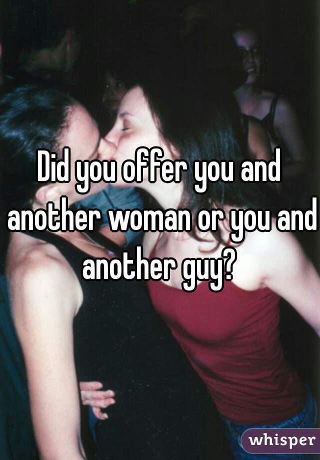 Did you offer you and another woman or you and another guy? 