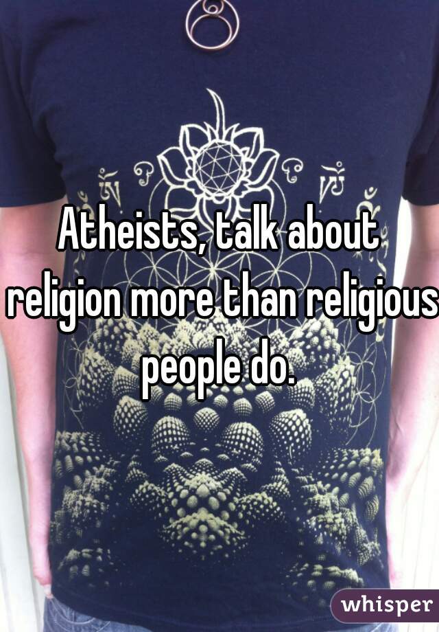 Atheists, talk about religion more than religious people do. 
