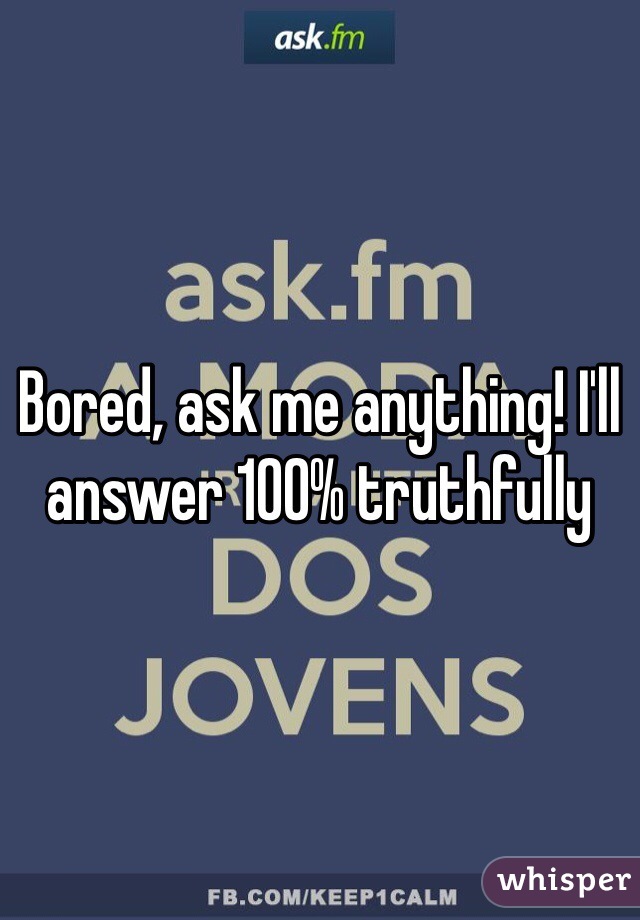 Bored, ask me anything! I'll answer 100% truthfully 