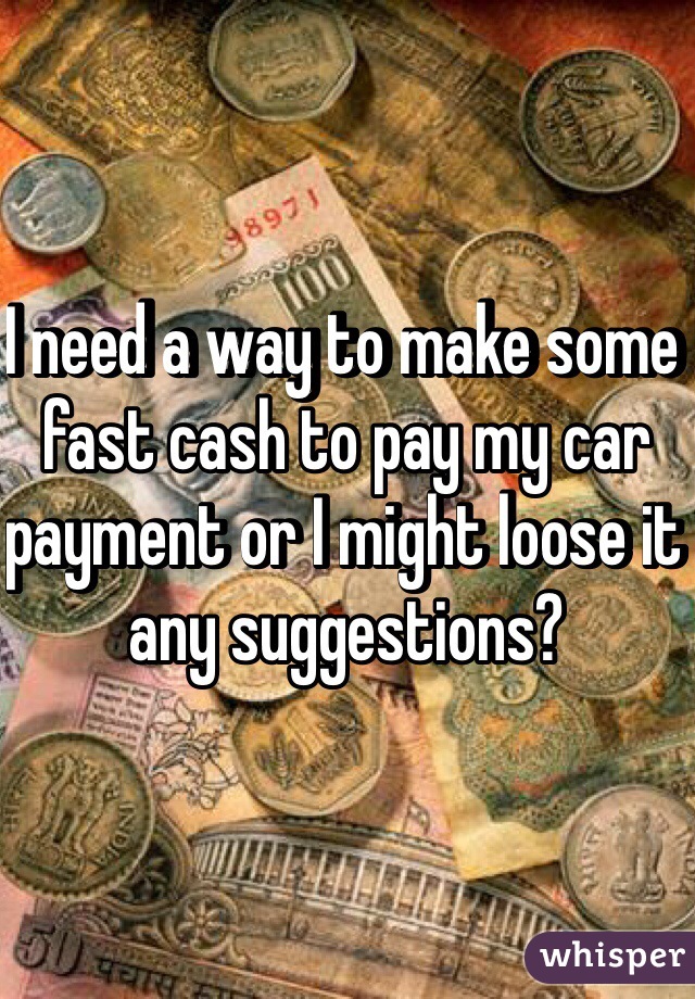 I need a way to make some fast cash to pay my car payment or I might loose it any suggestions? 